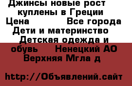 Джинсы новые рост 116 куплены в Греции › Цена ­ 1 000 - Все города Дети и материнство » Детская одежда и обувь   . Ненецкий АО,Верхняя Мгла д.